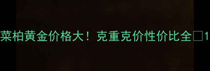 图片 菜柏黄金价格大！克重克价性价比全🔥1