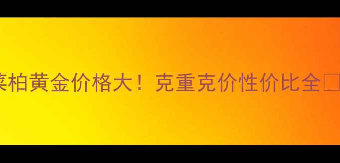 图片 菜柏黄金价格大！克重克价性价比全🔥2