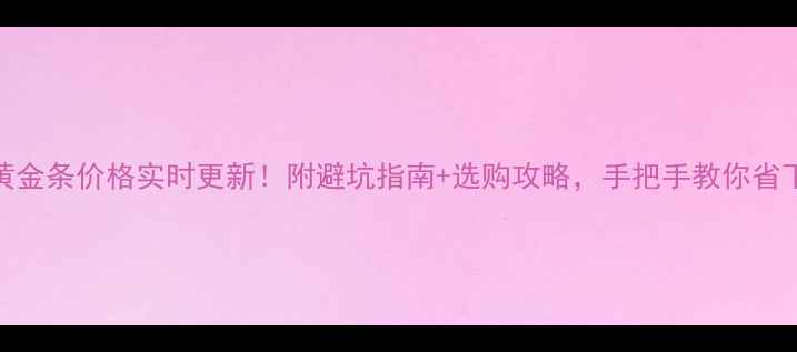 图片 菜百今日黄金条价格实时更新！附避坑指南+选购攻略，手把手教你省下几百块！