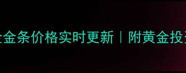 图片 菜百今日黄金金条价格实时更新｜附黄金投资收藏全攻略
