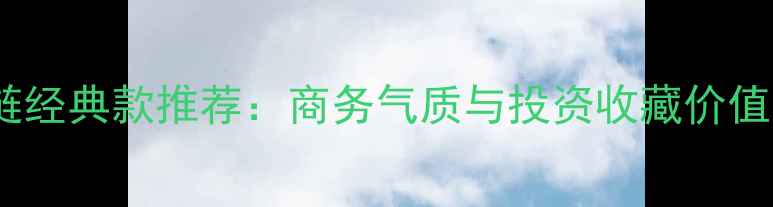 菜百男士黄金项链经典款推荐商务气质与投资收藏价值兼备的选购指南