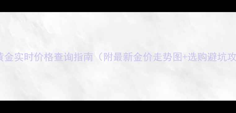 菜百黄金实时价格查询指南附最新金价走势图选购避坑攻略