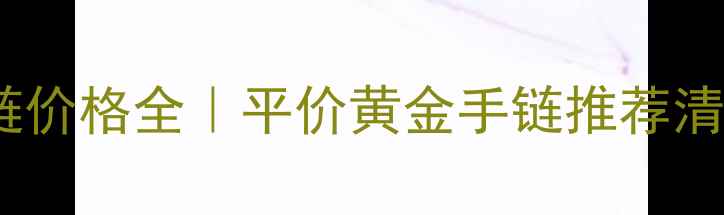 图片 菜百黄金手链价格全｜平价黄金手链推荐清单+避坑指南