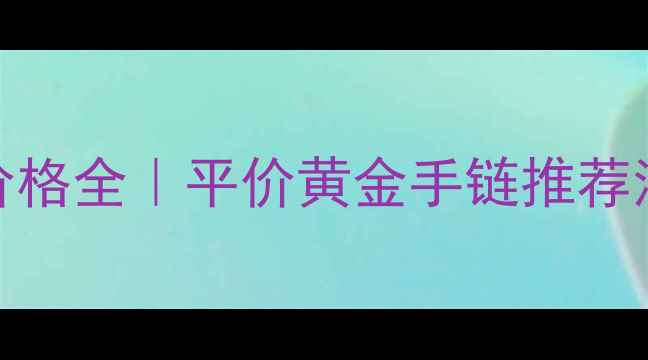 图片 菜百黄金手链价格全｜平价黄金手链推荐清单+避坑指南1