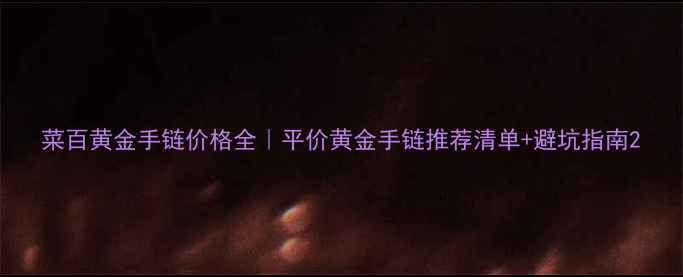 菜百黄金手链价格全平价黄金手链推荐清单避坑指南