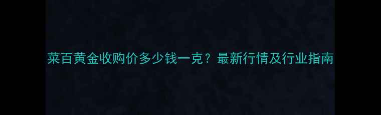 图片 菜百黄金收购价多少钱一克？最新行情及行业指南