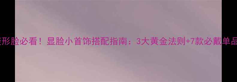 菱形脸必看显脸小首饰搭配指南3大黄金法则7款必戴单品