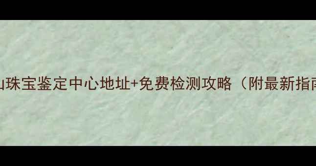 图片 萧山珠宝鉴定中心地址+免费检测攻略（附最新指南）