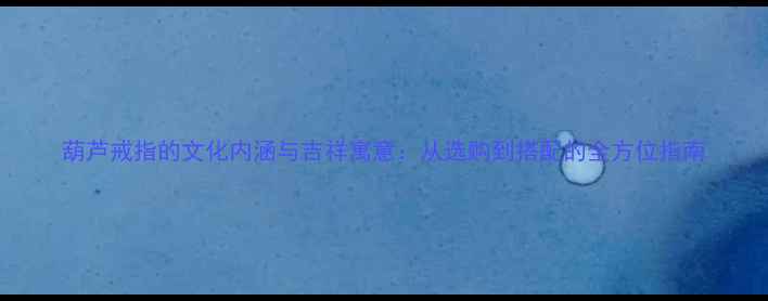 图片 葫芦戒指的文化内涵与吉祥寓意：从选购到搭配的全方位指南