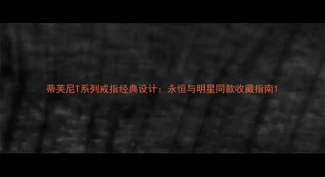 图片 蒂芙尼T系列戒指经典设计：永恒与明星同款收藏指南1