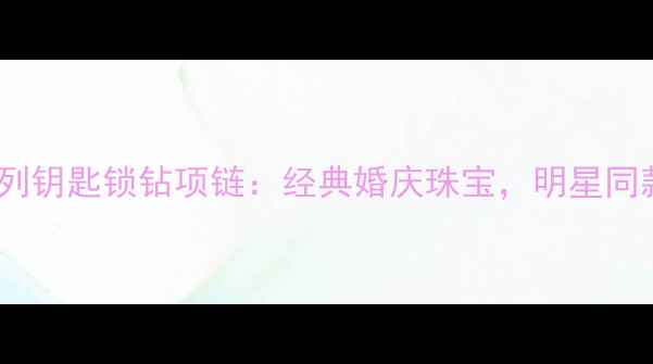 图片 蒂芙尼T系列钥匙锁钻项链：经典婚庆珠宝，明星同款高定设计