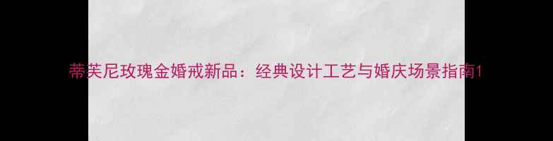 蒂芙尼玫瑰金婚戒新品经典设计工艺与婚庆场景指南
