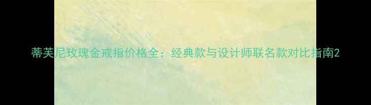 图片 蒂芙尼玫瑰金戒指价格全：经典款与设计师联名款对比指南2