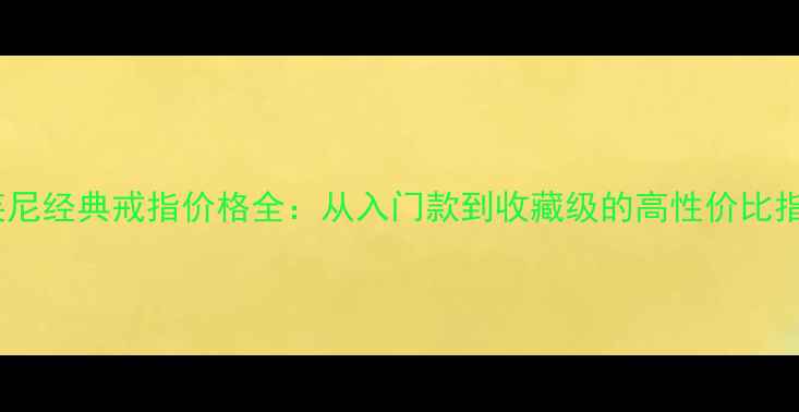 蒂芙尼经典戒指价格全从入门款到收藏级的高性价比指南