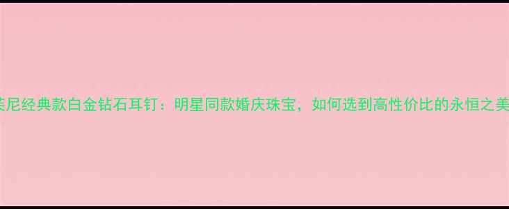 图片 蒂芙尼经典款白金钻石耳钉：明星同款婚庆珠宝，如何选到高性价比的永恒之美？2