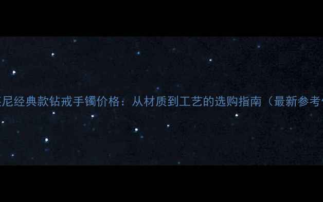图片 蒂芙尼经典款钻戒手镯价格：从材质到工艺的选购指南（最新参考价）