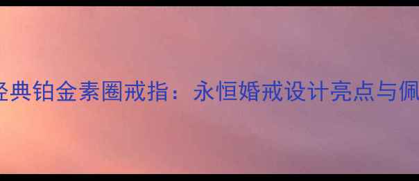 蒂芙尼经典铂金素圈戒指永恒婚戒设计亮点与佩戴指南