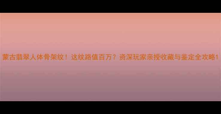 蒙古翡翠人体骨架纹这纹路值百万资深玩家亲授收藏与鉴定全攻略