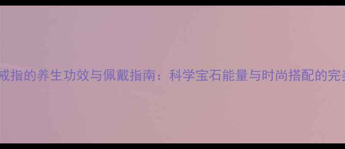 蓝宝石戒指的养生功效与佩戴指南科学宝石能量与时尚搭配的完美融合