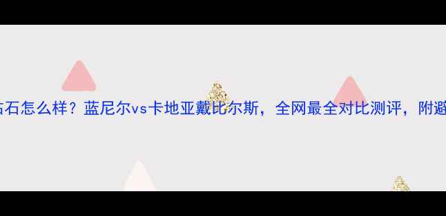 蓝尼尔钻石怎么样蓝尼尔vs卡地亚戴比尔斯全网最全对比测评附避坑指南
