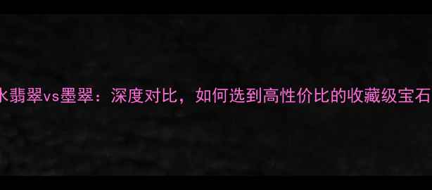 图片 蓝水翡翠vs墨翠：深度对比，如何选到高性价比的收藏级宝石？1