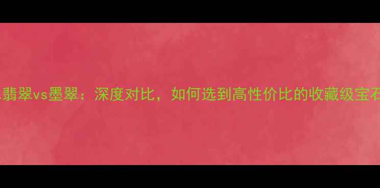 蓝水翡翠vs墨翠深度对比如何选到高性价比的收藏级宝石
