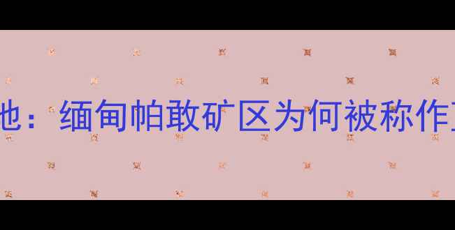 蓝水翡翠产地缅甸帕敢矿区为何被称作蓝水之乡