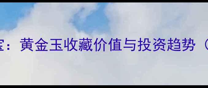 蓝田玉中的黄金瑰宝黄金玉收藏价值与投资趋势附权威鉴定指南
