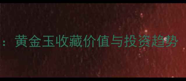 图片 蓝田玉中的黄金瑰宝：黄金玉收藏价值与投资趋势（附权威鉴定指南）2