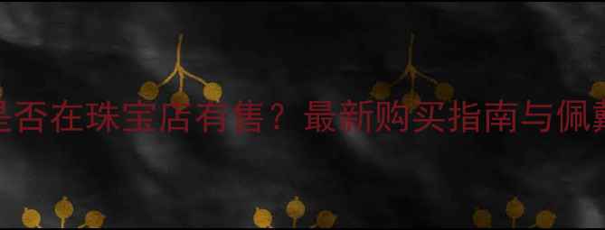 图片 蓝绒晶是否在珠宝店有售？最新购买指南与佩戴技巧全