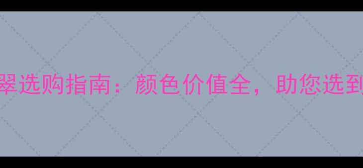 蓝翡翠与黄翡翠选购指南颜色价值全助您选到高性价比翡翠
