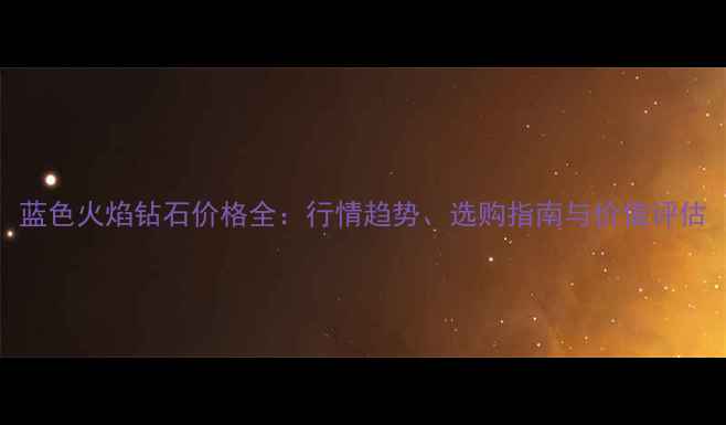 图片 蓝色火焰钻石价格全：行情趋势、选购指南与价值评估