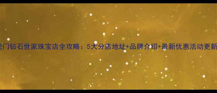 虎门钻石世家珠宝店全攻略5大分店地址品牌介绍最新优惠活动更新