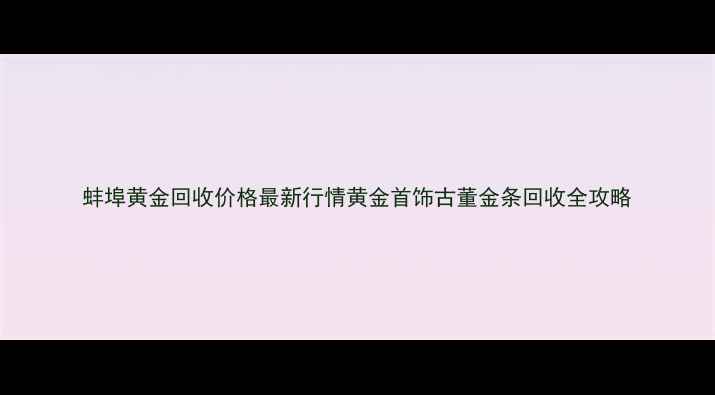 图片 蚌埠黄金回收价格最新行情黄金首饰古董金条回收全攻略