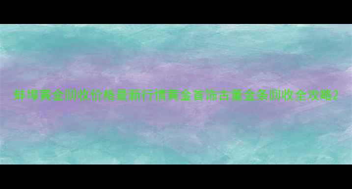 蚌埠黄金回收价格最新行情黄金首饰古董金条回收全攻略