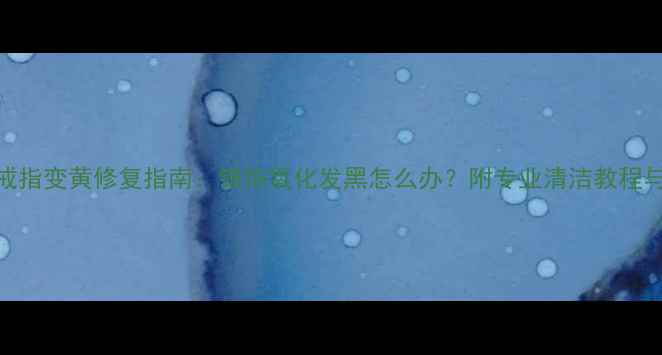 蛋形包银戒指变黄修复指南银饰氧化发黑怎么办附专业清洁教程与保养秘籍