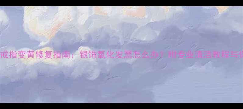 图片 蛋形包银戒指变黄修复指南：银饰氧化发黑怎么办？附专业清洁教程与保养秘籍2