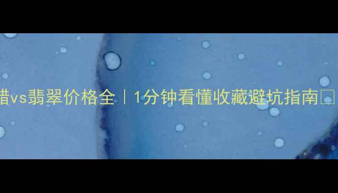 蜜蜡vs翡翠价格全1分钟看懂收藏避坑指南