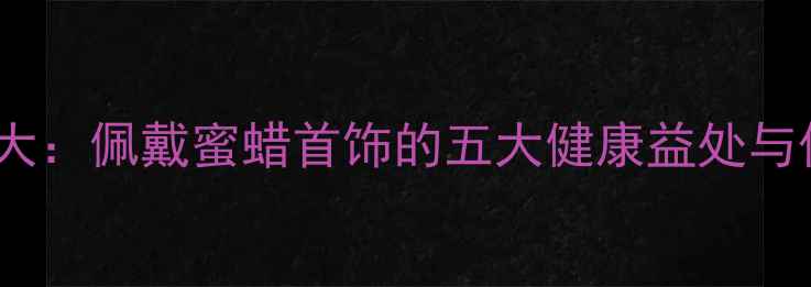 图片 蜜蜡功效大：佩戴蜜蜡首饰的五大健康益处与保养指南2