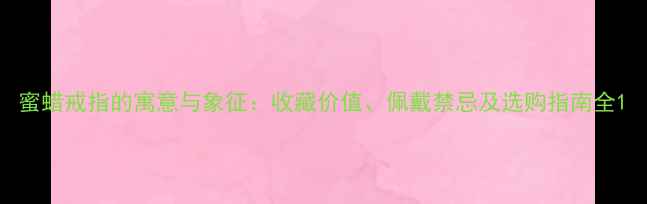 蜜蜡戒指的寓意与象征收藏价值佩戴禁忌及选购指南全