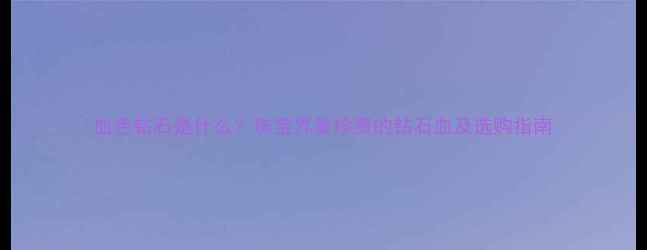 图片 血色钻石是什么？珠宝界最珍贵的钻石血及选购指南