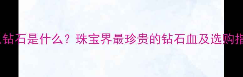 血色钻石是什么珠宝界最珍贵的钻石血及选购指南