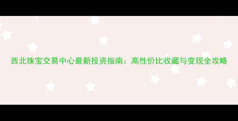 图片 西北珠宝交易中心最新投资指南：高性价比收藏与变现全攻略