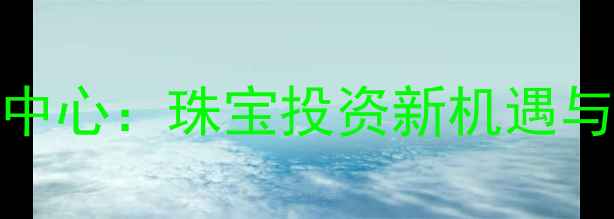 图片 西北黄金交易中心：珠宝投资新机遇与市场趋势深度