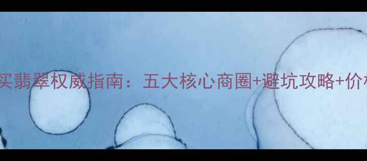 图片 西双版纳买翡翠权威指南：五大核心商圈+避坑攻略+价格透明度1