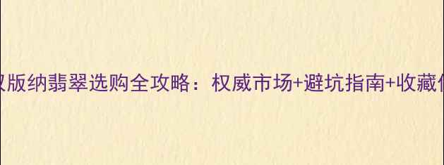 图片 西双版纳翡翠选购全攻略：权威市场+避坑指南+收藏价值