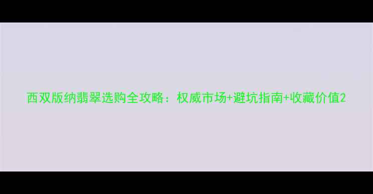 西双版纳翡翠选购全攻略权威市场避坑指南收藏价值