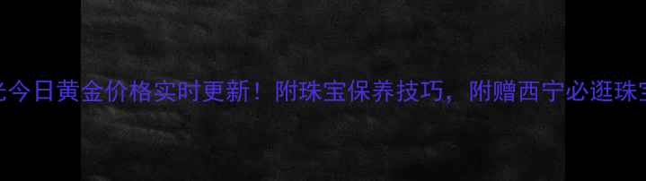 西宁宝光今日黄金价格实时更新附珠宝保养技巧附赠西宁必逛珠宝店攻略