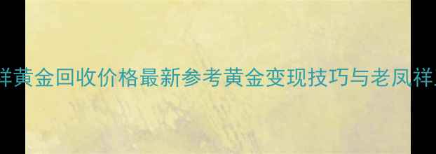 图片 西安老凤祥黄金回收价格最新参考黄金变现技巧与老凤祥正规渠道1