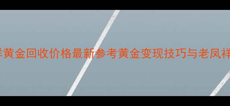 图片 西安老凤祥黄金回收价格最新参考黄金变现技巧与老凤祥正规渠道2